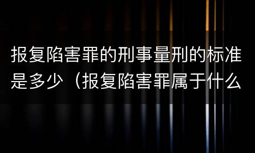 报复陷害罪的刑事量刑的标准是多少（报复陷害罪属于什么罪）