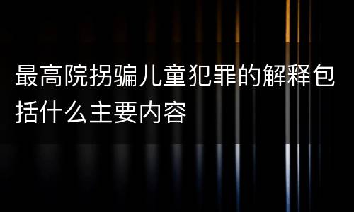 最高院拐骗儿童犯罪的解释包括什么主要内容