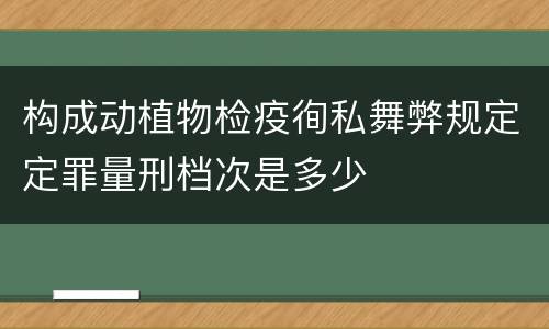 构成动植物检疫徇私舞弊规定定罪量刑档次是多少