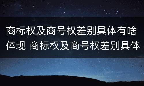 商标权及商号权差别具体有啥体现 商标权及商号权差别具体有啥体现呢