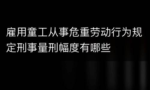 雇用童工从事危重劳动行为规定刑事量刑幅度有哪些