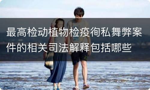 最高检动植物检疫徇私舞弊案件的相关司法解释包括哪些