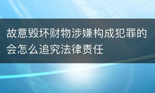 故意毁坏财物涉嫌构成犯罪的会怎么追究法律责任