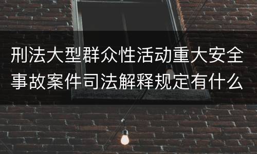 刑法大型群众性活动重大安全事故案件司法解释规定有什么内容