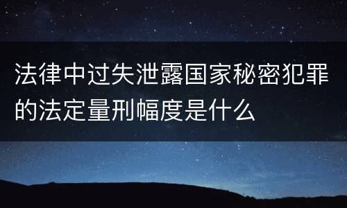 法律中过失泄露国家秘密犯罪的法定量刑幅度是什么