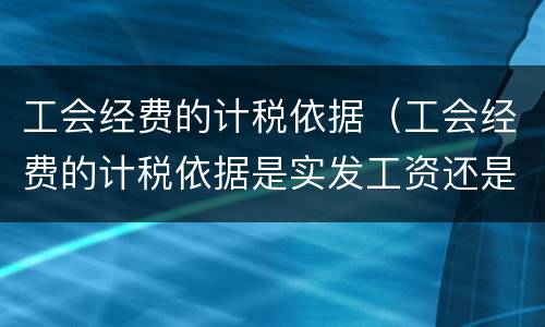 工会经费的计税依据（工会经费的计税依据是实发工资还是应发工资）