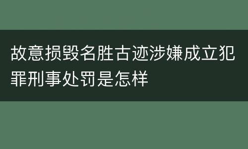 故意损毁名胜古迹涉嫌成立犯罪刑事处罚是怎样