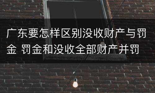 广东要怎样区别没收财产与罚金 罚金和没收全部财产并罚