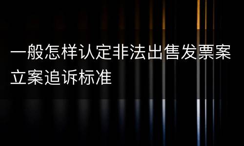 一般怎样认定非法出售发票案立案追诉标准