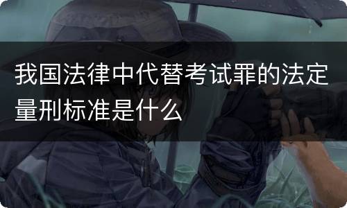 我国法律中代替考试罪的法定量刑标准是什么