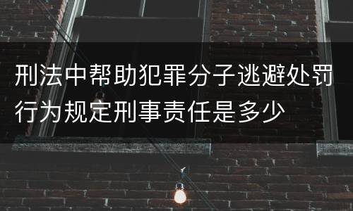 刑法中帮助犯罪分子逃避处罚行为规定刑事责任是多少