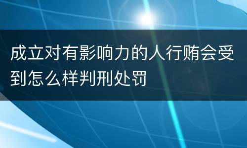 成立对有影响力的人行贿会受到怎么样判刑处罚
