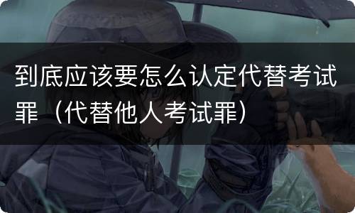 到底应该要怎么认定代替考试罪（代替他人考试罪）