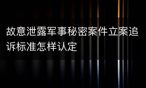 故意泄露军事秘密案件立案追诉标准怎样认定