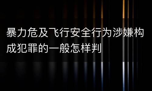 暴力危及飞行安全行为涉嫌构成犯罪的一般怎样判