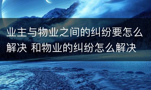业主与物业之间的纠纷要怎么解决 和物业的纠纷怎么解决