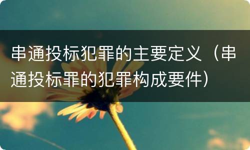 串通投标犯罪的主要定义（串通投标罪的犯罪构成要件）