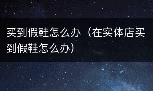 买到假鞋怎么办（在实体店买到假鞋怎么办）