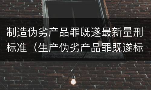 制造伪劣产品罪既遂最新量刑标准（生产伪劣产品罪既遂标准）