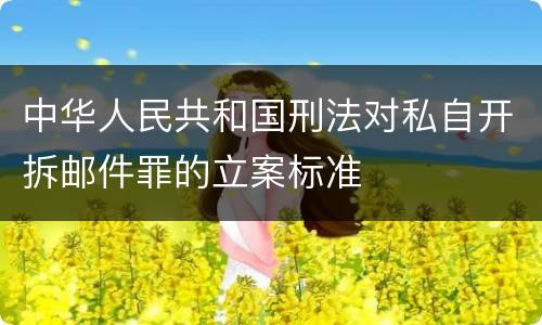 中华人民共和国刑法对私自开拆邮件罪的立案标准