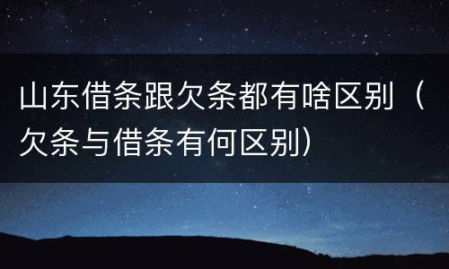 山东借条跟欠条都有啥区别（欠条与借条有何区别）