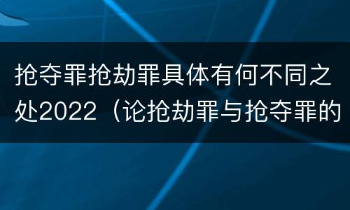 抢夺罪抢劫罪具体有何不同之处2022（论抢劫罪与抢夺罪的界限）