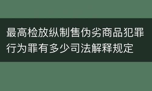 最高检放纵制售伪劣商品犯罪行为罪有多少司法解释规定