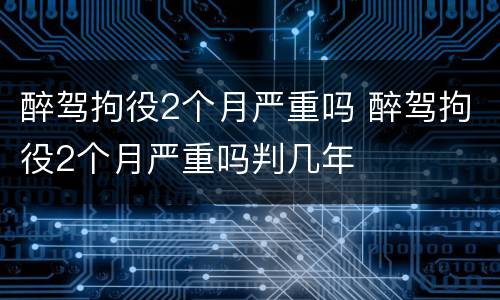 醉驾拘役2个月严重吗 醉驾拘役2个月严重吗判几年