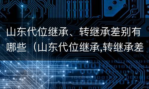 山东代位继承、转继承差别有哪些（山东代位继承,转继承差别有哪些规定）