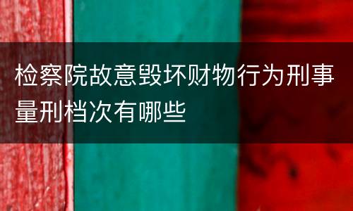 检察院故意毁坏财物行为刑事量刑档次有哪些