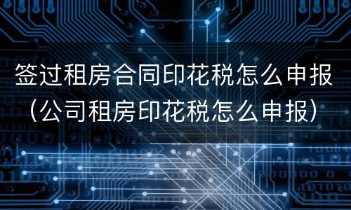 签过租房合同印花税怎么申报（公司租房印花税怎么申报）