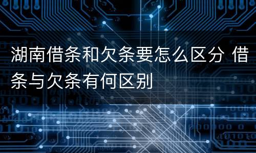 湖南借条和欠条要怎么区分 借条与欠条有何区别