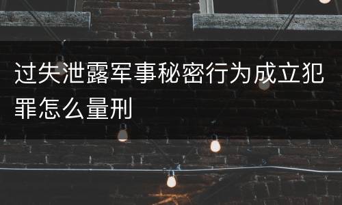 过失泄露军事秘密行为成立犯罪怎么量刑