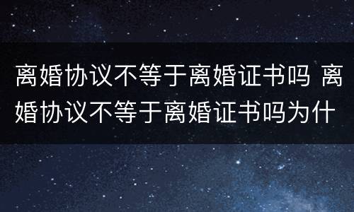 离婚协议不等于离婚证书吗 离婚协议不等于离婚证书吗为什么