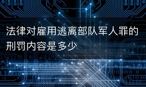 法律对雇用逃离部队军人罪的刑罚内容是多少