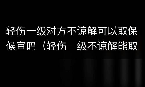 轻伤一级对方不谅解可以取保候审吗（轻伤一级不谅解能取保候审吗）