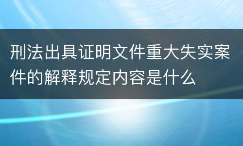 刑法出具证明文件重大失实案件的解释规定内容是什么