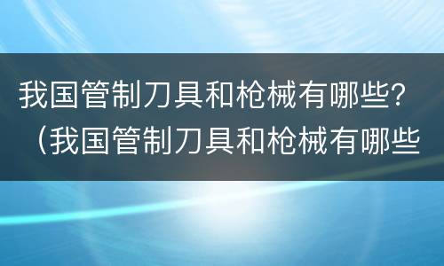 我国管制刀具和枪械有哪些？（我国管制刀具和枪械有哪些规定）