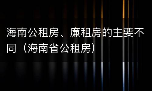 海南公租房、廉租房的主要不同（海南省公租房）