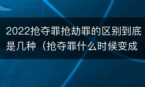 2022抢夺罪抢劫罪的区别到底是几种（抢夺罪什么时候变成抢劫罪）
