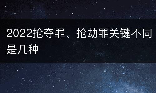 2022抢夺罪、抢劫罪关键不同是几种