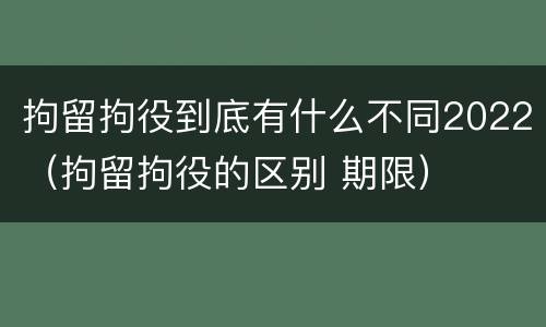 拘留拘役到底有什么不同2022（拘留拘役的区别 期限）