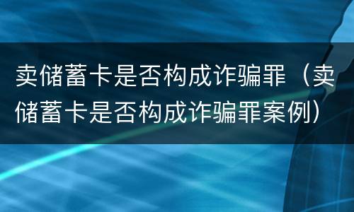 卖储蓄卡是否构成诈骗罪（卖储蓄卡是否构成诈骗罪案例）