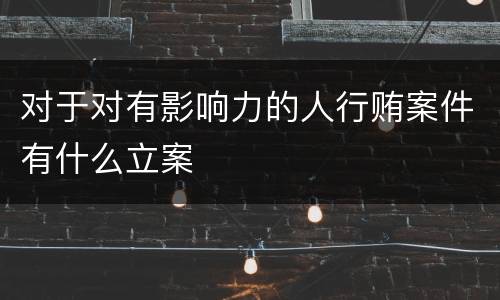 对于对有影响力的人行贿案件有什么立案