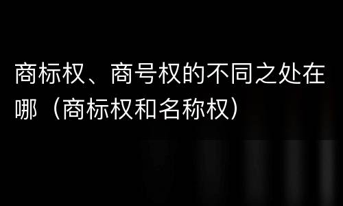 商标权、商号权的不同之处在哪（商标权和名称权）