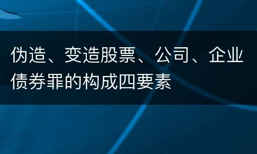 伪造、变造股票、公司、企业债券罪的构成四要素