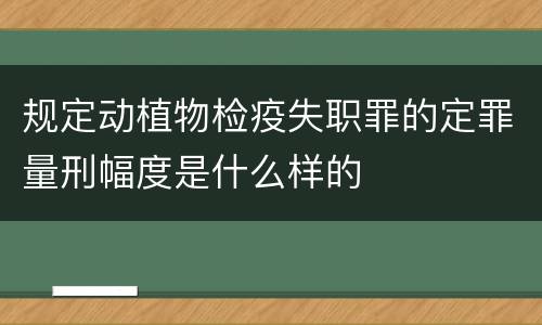 规定动植物检疫失职罪的定罪量刑幅度是什么样的