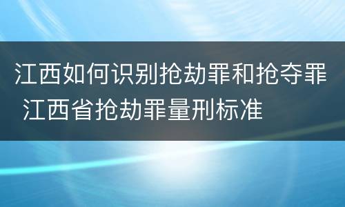江西如何识别抢劫罪和抢夺罪 江西省抢劫罪量刑标准