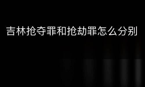 吉林抢夺罪和抢劫罪怎么分别