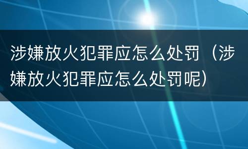 涉嫌放火犯罪应怎么处罚（涉嫌放火犯罪应怎么处罚呢）